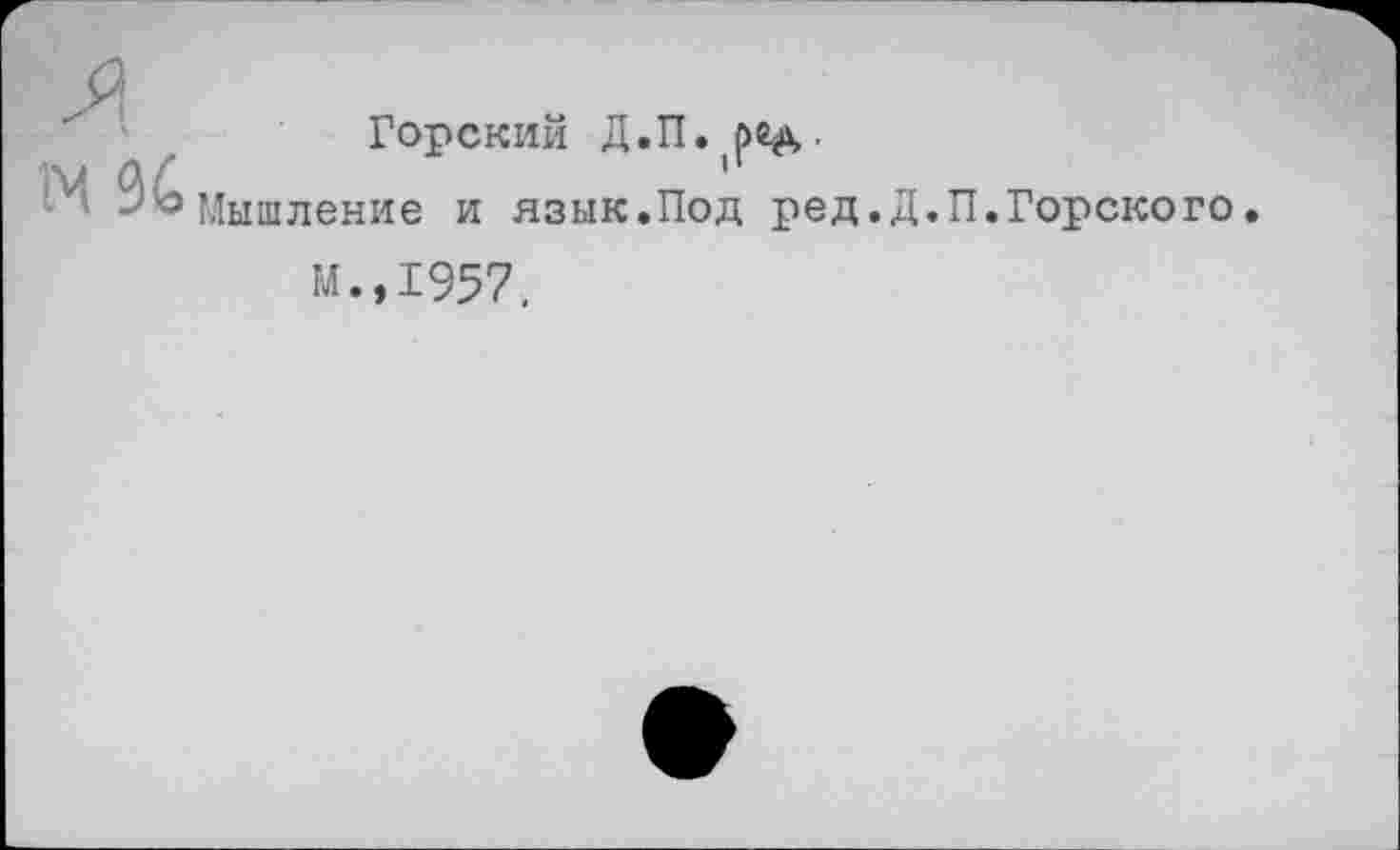 ﻿Горский Д.П.^е^.
Мышление и язык.Под ред.Д.П.Горского.
м.,1957.